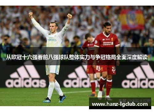 从欧冠十六强看前八强球队整体实力与争冠格局全面深度解读