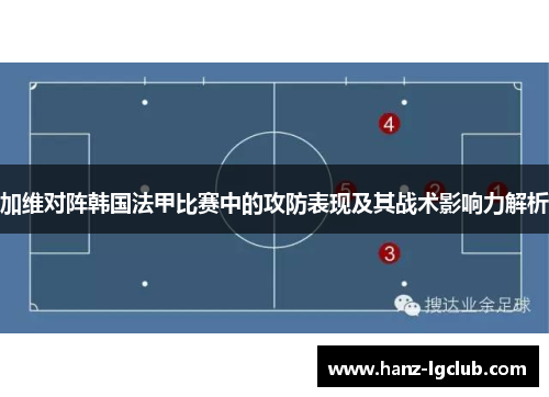 加维对阵韩国法甲比赛中的攻防表现及其战术影响力解析