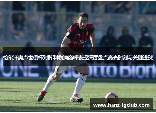 恰尔汗奥卢世俱杯对阵利物浦巅峰表现深度盘点高光时刻与关键进球