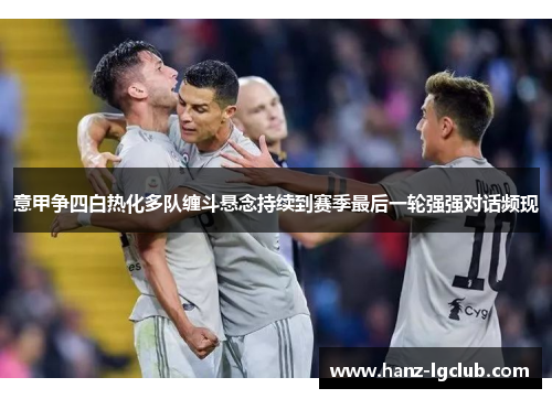 意甲争四白热化多队缠斗悬念持续到赛季最后一轮强强对话频现