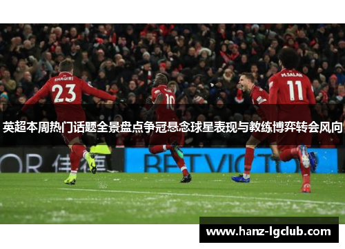 英超本周热门话题全景盘点争冠悬念球星表现与教练博弈转会风向