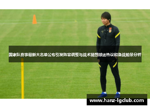 国家队赛事最新大名单公布引发阵容调整与战术猜想球迷热议和备战前景分析 国家队赛事最新大名单公布引发阵容调整与战术猜想球迷热议和备战前景分析