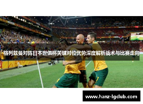 格列兹曼对阵日本世俱杯关键对位优势深度解析战术与比赛走向