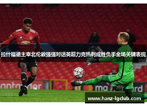 拉什福德主宰北伦敦强强对话英超力克热刺成胜负手全场关键表现 拉什福德主宰北伦敦强强对话英超力克热刺成胜负手全场关键表现