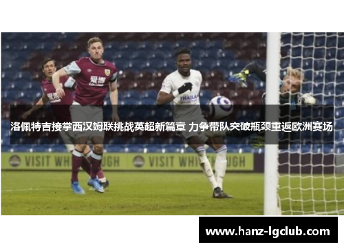 洛佩特吉接掌西汉姆联挑战英超新篇章 力争带队突破瓶颈重返欧洲赛场 洛佩特吉接掌西汉姆联挑战英超新篇章 力争带队突破瓶颈重返欧洲赛场