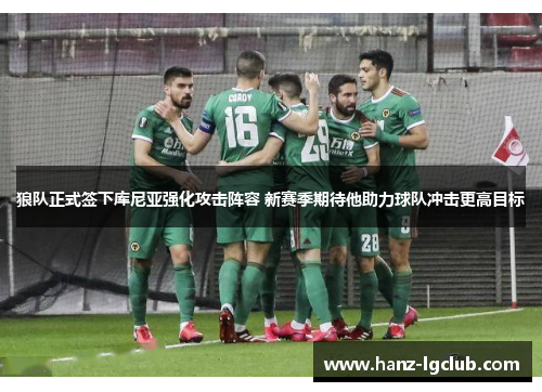 狼队正式签下库尼亚强化攻击阵容 新赛季期待他助力球队冲击更高目标 狼队正式签下库尼亚强化攻击阵容 新赛季期待他助力球队冲击更高目标