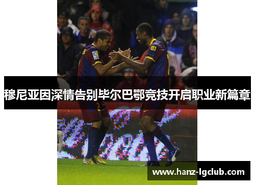 穆尼亚因深情告别毕尔巴鄂竞技开启职业新篇章