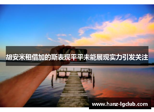 胡安米租借加的斯表现平平未能展现实力引发关注