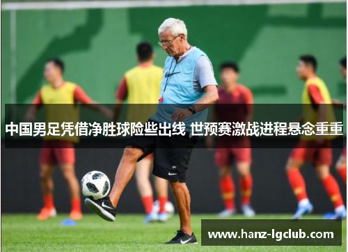 中国男足凭借净胜球险些出线 世预赛激战进程悬念重重 中国男足凭借净胜球险些出线 世预赛激战进程悬念重重