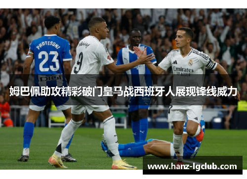 姆巴佩助攻精彩破门皇马战西班牙人展现锋线威力 姆巴佩助攻精彩破门皇马战西班牙人展现锋线威力