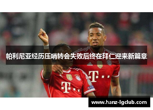帕利尼亚经历压哨转会失败后终在拜仁迎来新篇章 帕利尼亚经历压哨转会失败后终在拜仁迎来新篇章