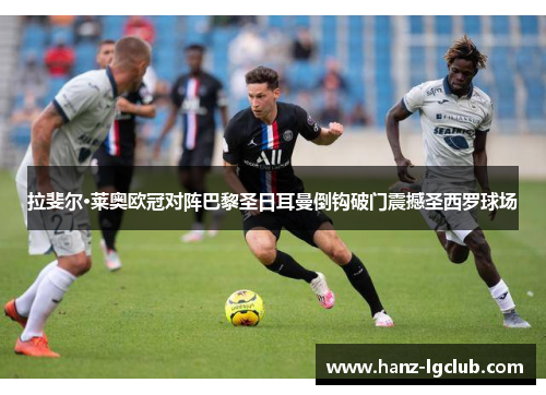 拉斐尔·莱奥欧冠对阵巴黎圣日耳曼倒钩破门震撼圣西罗球场 拉斐尔·莱奥欧冠对阵巴黎圣日耳曼倒钩破门震撼圣西罗球场