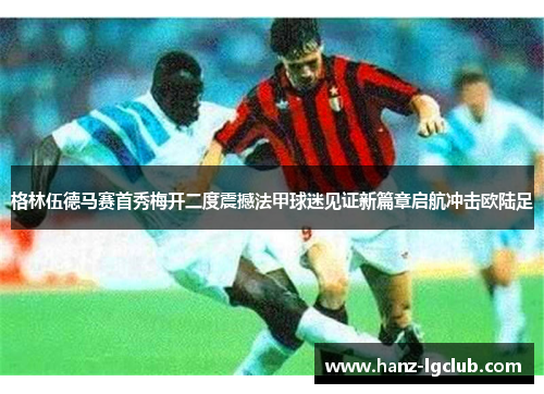 格林伍德马赛首秀梅开二度震撼法甲球迷见证新篇章启航冲击欧陆足
