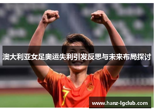澳大利亚女足奥运失利引发反思与未来布局探讨