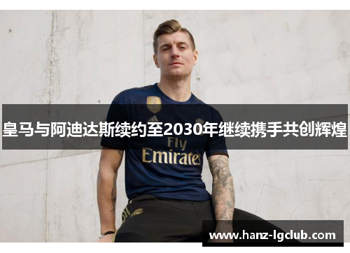皇马与阿迪达斯续约至2030年继续携手共创辉煌