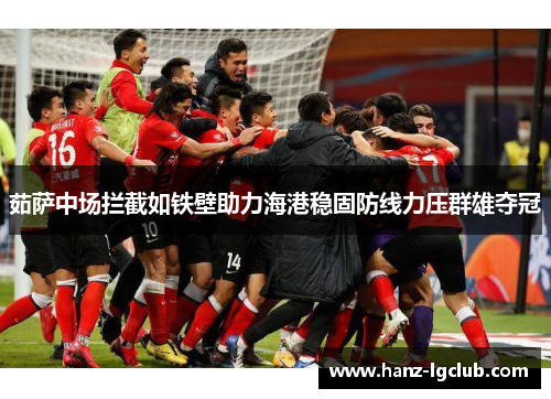 茹萨中场拦截如铁壁助力海港稳固防线力压群雄夺冠
