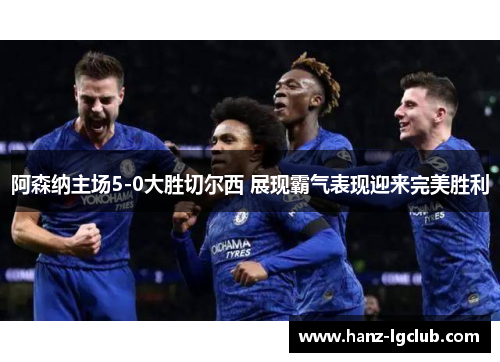 阿森纳主场5-0大胜切尔西 展现霸气表现迎来完美胜利