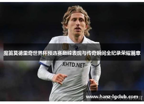 魔笛莫德里奇世界杯预选赛巅峰表现与传奇瞬间全纪录荣耀篇章