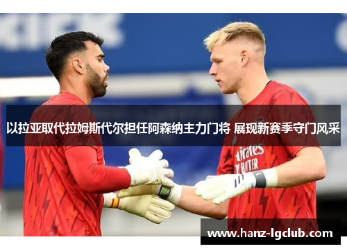 以拉亚取代拉姆斯代尔担任阿森纳主力门将 展现新赛季守门风采