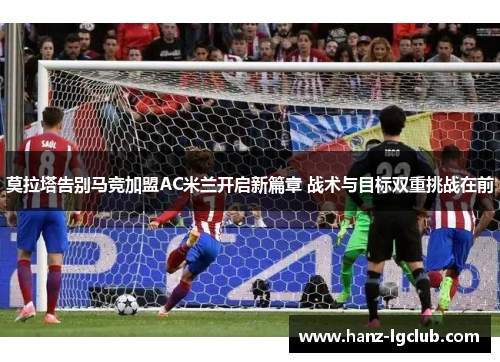 莫拉塔告别马竞加盟AC米兰开启新篇章 战术与目标双重挑战在前 莫拉塔告别马竞加盟AC米兰开启新篇章 战术与目标双重挑战在前