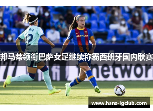 邦马蒂领衔巴萨女足继续称霸西班牙国内联赛 邦马蒂领衔巴萨女足继续称霸西班牙国内联赛