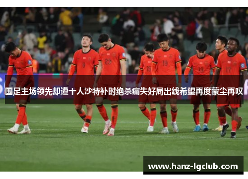 国足主场领先却遭十人沙特补时绝杀痛失好局出线希望再度蒙尘再叹
