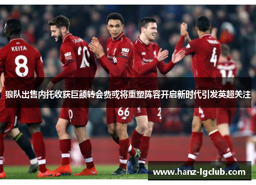 狼队出售内托收获巨额转会费或将重塑阵容开启新时代引发英超关注 狼队出售内托收获巨额转会费或将重塑阵容开启新时代引发英超关注