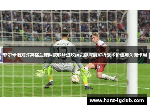 菲尔米诺对阵英格兰球队欧联杯进攻端贡献深度解析战术价值与关键作用 菲尔米诺对阵英格兰球队欧联杯进攻端贡献深度解析战术价值与关键作用