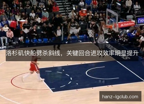 洛杉矶快船劈杀斜线,关键回合进攻效率明显提升 洛杉矶快船劈杀斜线,关键回合进攻效率明显提升
