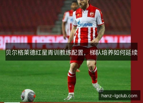 贝尔格莱德红星青训教练配置,梯队培养如何延续 贝尔格莱德红星青训教练配置,梯队培养如何延续