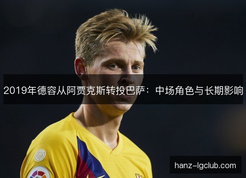 2019年德容从阿贾克斯转投巴萨:中场角色与长期影响 2019年德容从阿贾克斯转投巴萨:中场角色与长期影响