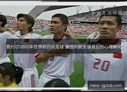 普约尔2002年世界杯的乌龙球 解围判断失误背后的心理瞬间 普约尔2002年世界杯的乌龙球 解围判断失误背后的心理瞬间